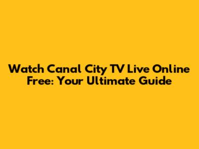 Watch Canal City TV Live Online Free: Your Ultimate Guide