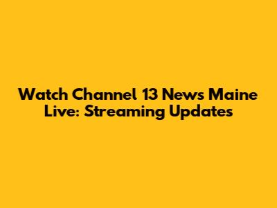 Watch Channel 13 News Maine Live: Streaming Updates