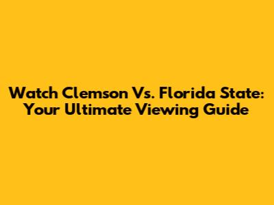Watch Clemson Vs. Florida State: Your Ultimate Viewing Guide