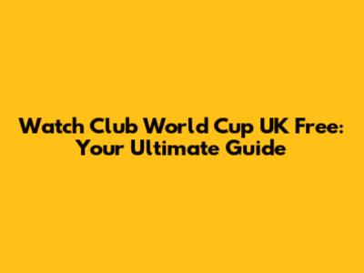 Watch Club World Cup UK Free: Your Ultimate Guide