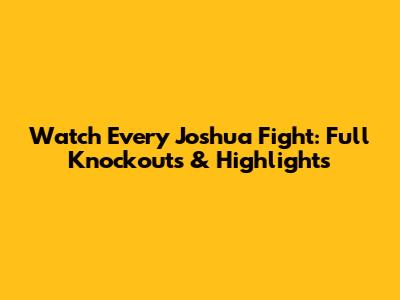 Watch Every Joshua Fight: Full Knockouts & Highlights