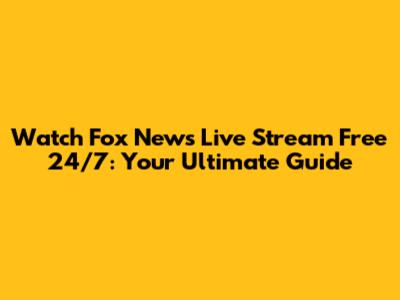 Watch Fox News Live Stream Free 24/7: Your Ultimate Guide