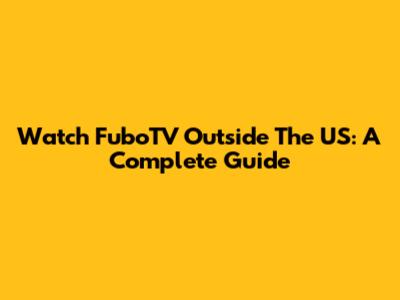 Watch FuboTV Outside The US: A Complete Guide