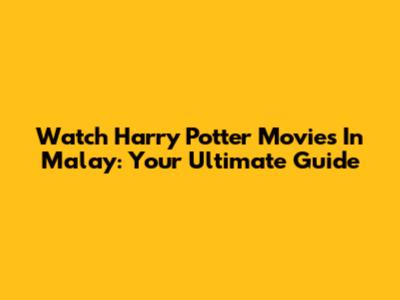 Watch Harry Potter Movies In Malay: Your Ultimate Guide
