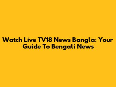 Watch Live TV18 News Bangla: Your Guide To Bengali News
