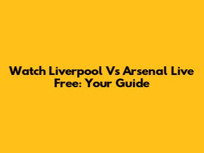 Watch Liverpool Vs Arsenal Live Free: Your Guide