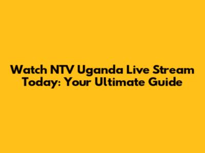 Watch NTV Uganda Live Stream Today: Your Ultimate Guide