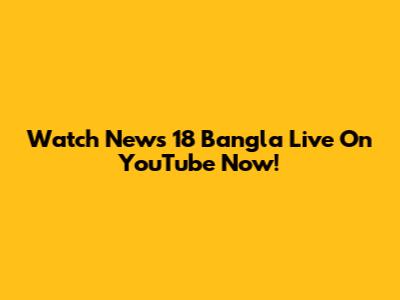 Watch News 18 Bangla Live On YouTube Now!