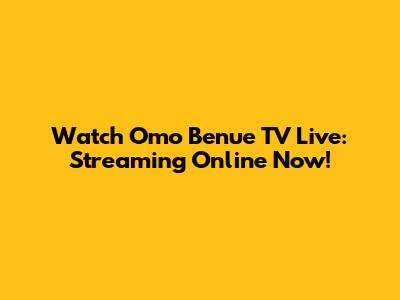 Watch Omo Benue TV Live: Streaming Online Now!