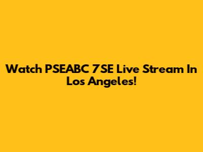 Watch PSEABC 7SE Live Stream In Los Angeles!