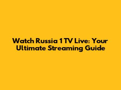 Watch Russia 1 TV Live: Your Ultimate Streaming Guide