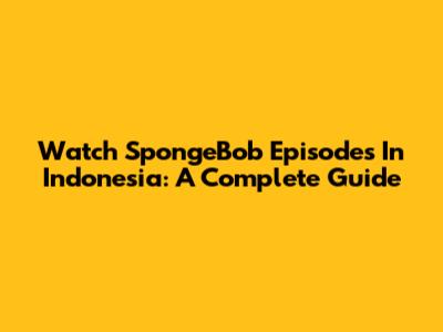 Watch SpongeBob Episodes In Indonesia: A Complete Guide