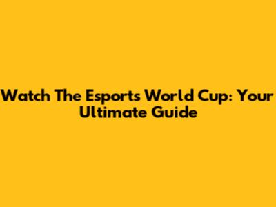 Watch The Esports World Cup: Your Ultimate Guide