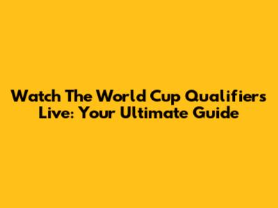 Watch The World Cup Qualifiers Live: Your Ultimate Guide
