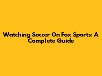 Watching Soccer On Fox Sports: A Complete Guide