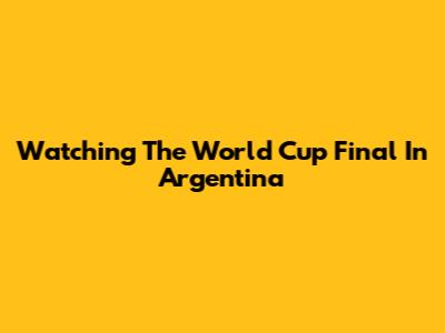 Watching The World Cup Final In Argentina