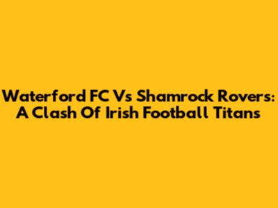 Waterford FC Vs Shamrock Rovers: A Clash Of Irish Football Titans