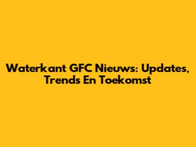 Waterkant GFC Nieuws: Updates, Trends En Toekomst