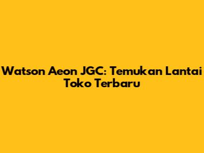 Watson Aeon JGC: Temukan Lantai Toko Terbaru
