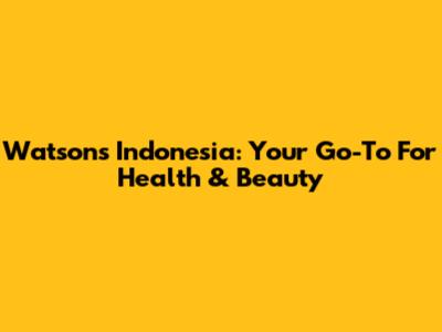 Watsons Indonesia: Your Go-To For Health & Beauty