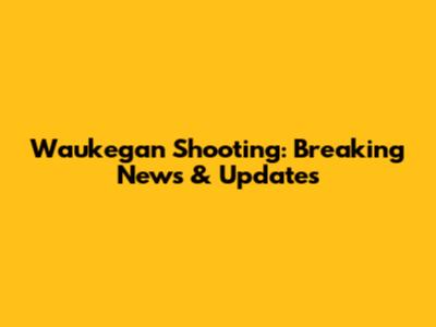 Waukegan Shooting: Breaking News & Updates