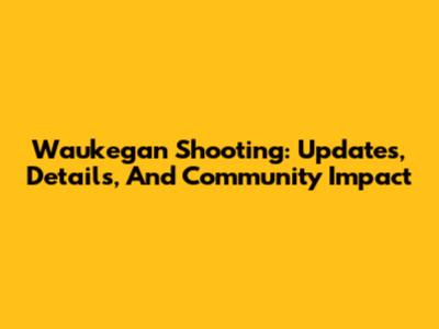 Waukegan Shooting: Updates, Details, And Community Impact