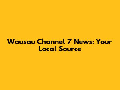 Wausau Channel 7 News: Your Local Source
