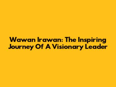 Wawan Irawan: The Inspiring Journey Of A Visionary Leader