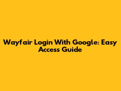 Wayfair Login With Google: Easy Access Guide