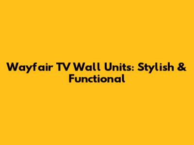 Wayfair TV Wall Units: Stylish & Functional