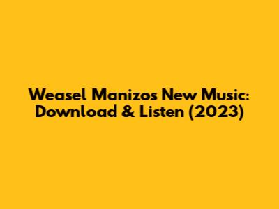Weasel Manizo's New Music: Download & Listen (2023)