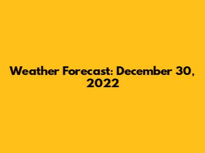Weather Forecast: December 30, 2022