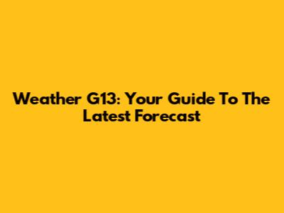 Weather G13: Your Guide To The Latest Forecast