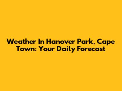 Weather In Hanover Park, Cape Town: Your Daily Forecast