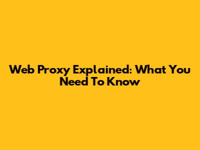 Web Proxy Explained: What You Need To Know