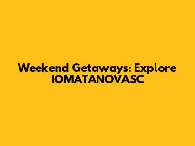 Weekend Getaways: Explore IOMATANOVASC