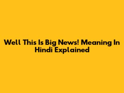 Well This Is Big News! Meaning In Hindi Explained