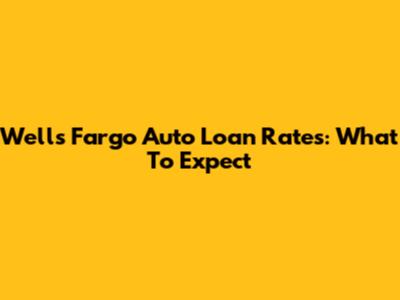 Wells Fargo Auto Loan Rates: What To Expect