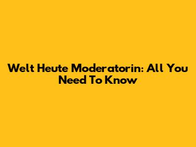 Welt Heute Moderatorin: All You Need To Know