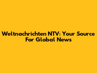 Weltnachrichten NTV: Your Source For Global News