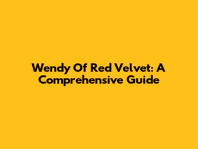 Wendy Of Red Velvet: A Comprehensive Guide