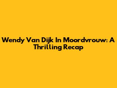 Wendy Van Dijk In 'Moordvrouw': A Thrilling Recap