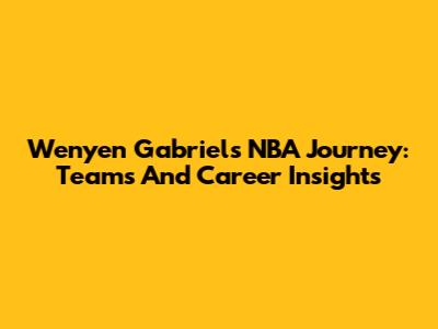 Wenyen Gabriel's NBA Journey: Teams And Career Insights