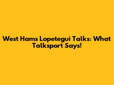 West Ham's Lopetegui Talks: What Talksport Says!