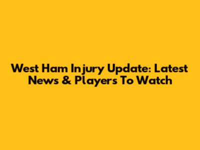 West Ham Injury Update: Latest News & Players To Watch