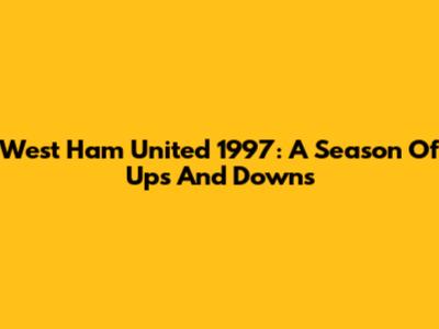 West Ham United 1997: A Season Of Ups And Downs