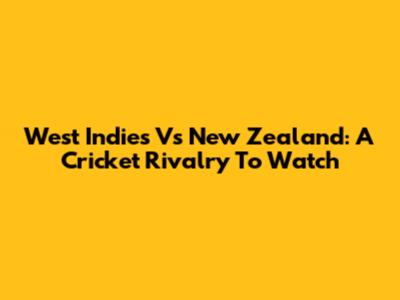 West Indies Vs New Zealand: A Cricket Rivalry To Watch