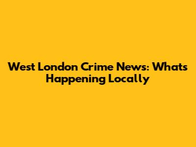 West London Crime News: What's Happening Locally