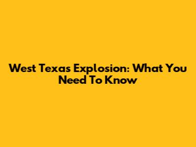 West Texas Explosion: What You Need To Know