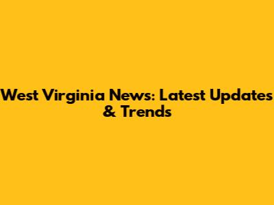 West Virginia News: Latest Updates & Trends